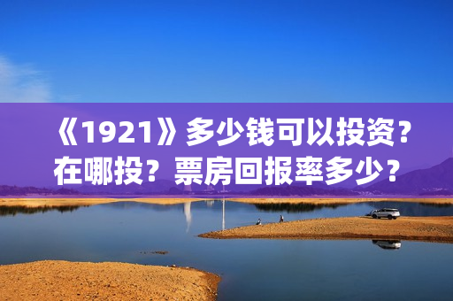 《1921》多少钱可以投资？在哪投？票房回报率多少？(红太阳1921多少钱)