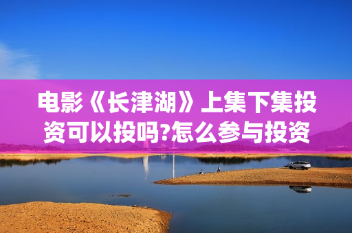电影《长津湖》上集下集投资可以投吗?怎么参与投资?成本多少啊(电影《长津湖》免费播放) 电影《长津湖》上集下集投资可以投吗?怎么参与投资?成本多少啊(电影《长津湖》免费播放)