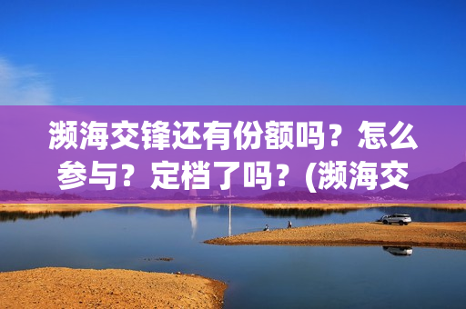 濒海交锋还有份额吗?怎么参与?定档了吗?(濒海交锋是哪家公司出品) 濒海交锋还有份额吗?怎么参与?定档了吗?(濒海交锋是哪家公司出品)