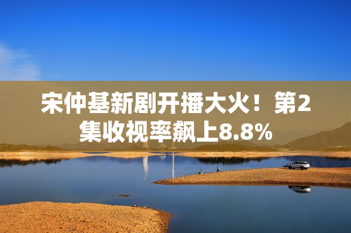 宋仲基新剧开播大火！第2集收视率飙上8.8%