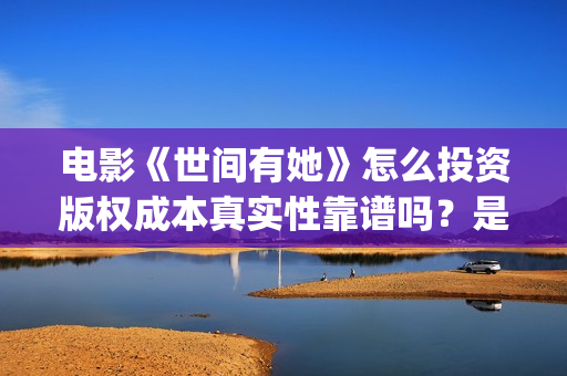 电影《世间有她》怎么投资版权成本真实性靠谱吗?是哪个出品方?(世间有她电影宣发) 电影《世间有她》怎么投资版权成本真实性靠谱吗?是哪个出品方?(世间有她电影宣发)