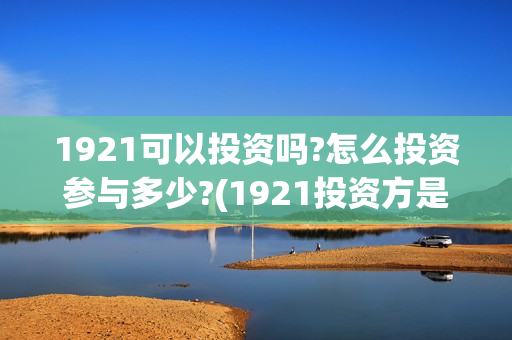 1921可以投资吗?怎么投资参与多少?(1921投资方是谁)
