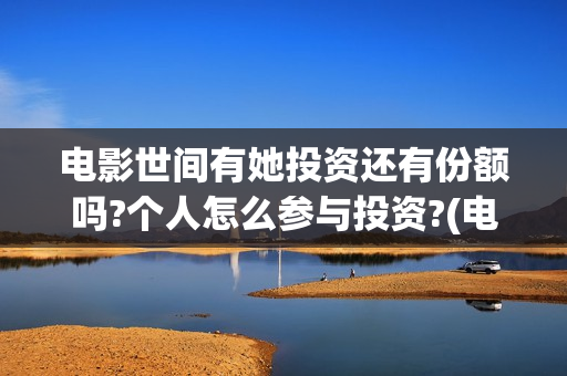 电影世间有她投资还有份额吗?个人怎么参与投资?(电影世间有她撤档)