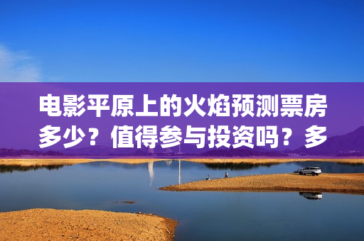 电影平原上的火焰预测票房多少？值得参与投资吗？多少票房回本？(电影平原上的火焰)