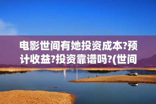 电影世间有她投资成本?预计收益?投资靠谱吗?(世间有她电影预告)