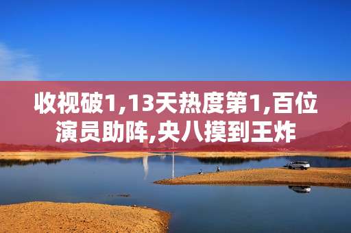 收视破1,13天热度第1,百位演员助阵,央八摸到王炸