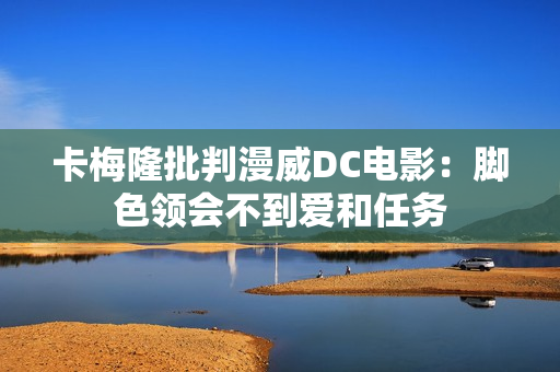 卡梅隆批判漫威DC电影：脚色领会不到爱和任务
