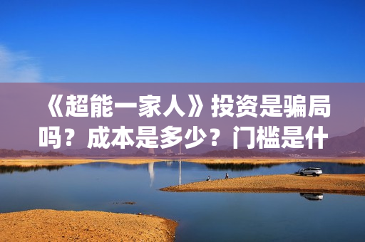 《超能一家人》投资是骗局吗？成本是多少？门槛是什么？(超能一家人豆瓣)