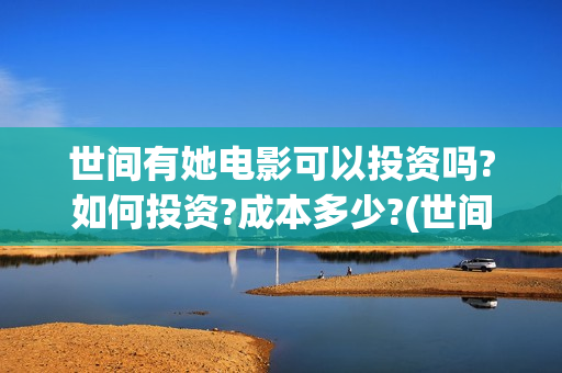世间有她电影可以投资吗?如何投资?成本多少?(世间有她电影上映了吗)