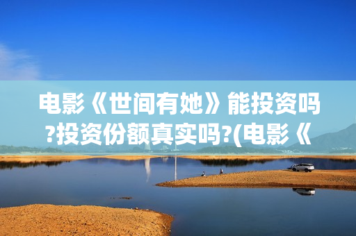 电影《世间有她》能投资吗?投资份额真实吗?(电影《世间有她》)
