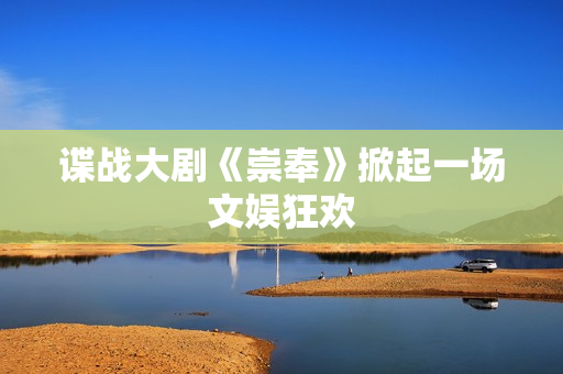 谍战大剧《崇奉》掀起一场文娱狂欢