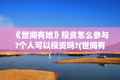 《世间有她》投资怎么参与?个人可以投资吗?(世间有她电影怎么撤档了)