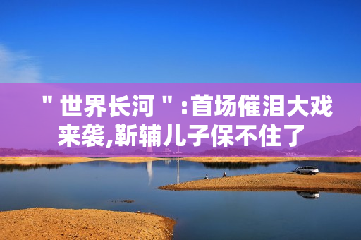 ＂世界长河＂:首场催泪大戏来袭,靳辅儿子保不住了