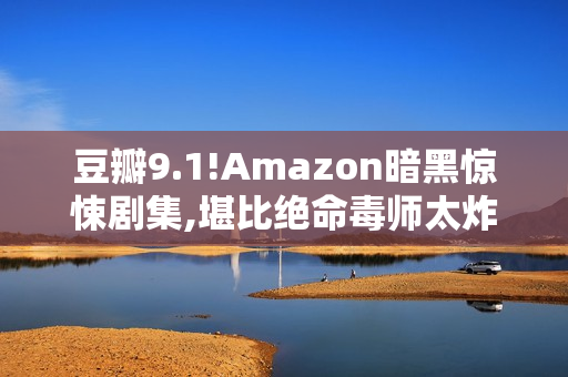豆瓣9.1!Amazon暗黑惊悚剧集,堪比绝命毒师太炸了