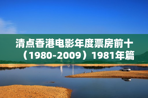 清点香港电影年度票房前十(1980-2009)1981年篇 清点香港电影年度票房前十(1980-2009)1981年篇