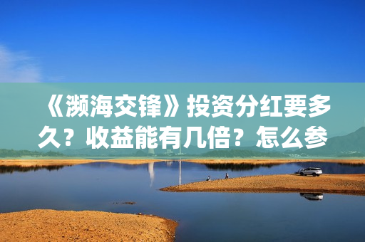 《濒海交锋》投资分红要多久？收益能有几倍？怎么参与投资(濒海交锋预告)