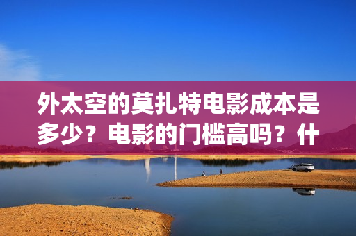 外太空的莫扎特电影成本是多少？电影的门槛高吗？什么时候上映(外太空的莫扎特 电影)
