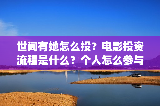 世间有她怎么投?电影投资流程是什么?个人怎么参与?(世间有她发行方) 世间有她怎么投?电影投资流程是什么?个人怎么参与?(世间有她发行方)