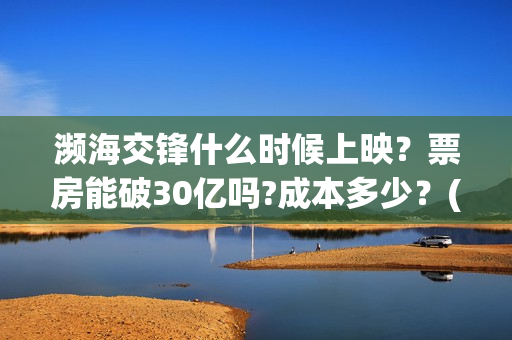 濒海交锋什么时候上映？票房能破30亿吗?成本多少？(濒海交锋能拿前三)