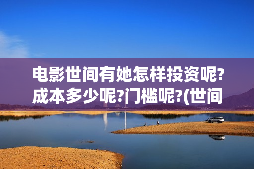 电影世间有她怎样投资呢?成本多少呢?门槛呢?(世间有她电影预告片) 电影世间有她怎样投资呢?成本多少呢?门槛呢?(世间有她电影预告片)