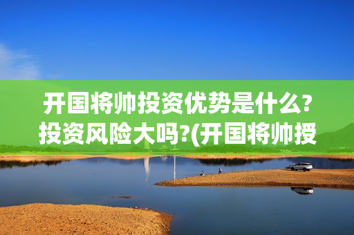 开国将帅投资优势是什么?投资风险大吗?(开国将帅授勋1955投资105000)