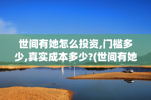 世间有她怎么投资,门槛多少,真实成本多少?(世间有她怎么没了)