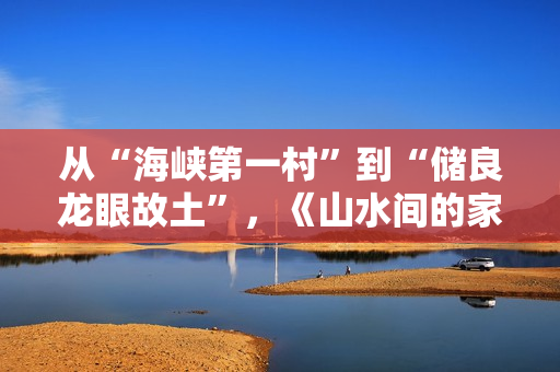 从“海峡第一村”到“储良龙眼故土”,《山水间的家》开启厚味之旅 从“海峡第一村”到“储良龙眼故土”,《山水间的家》开启厚味之旅