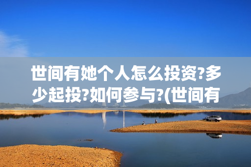 世间有她个人怎么投资?多少起投?如何参与?(世间有她简介)