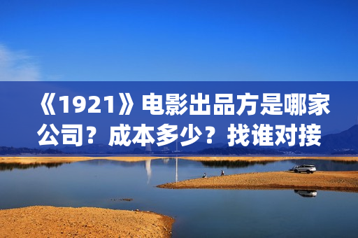 《1921》电影出品方是哪家公司？成本多少？找谁对接？(1921电影演的是什么)
