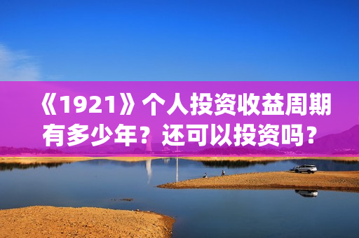 《1921》个人投资收益周期有多少年？还可以投资吗？(1921.)