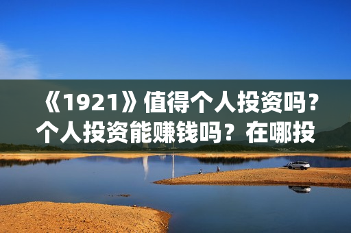 《1921》值得个人投资吗?个人投资能赚钱吗?在哪投?(《1921》百度百科) 《1921》值得个人投资吗?个人投资能赚钱吗?在哪投?(《1921》百度百科)
