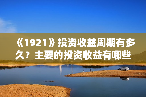 《1921》投资收益周期有多久?主要的投资收益有哪些?(1921年投资什么) 《1921》投资收益周期有多久?主要的投资收益有哪些?(1921年投资什么)