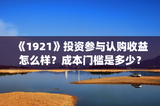 《1921》投资参与认购收益怎么样?成本门槛是多少?(1921投资方) 《1921》投资参与认购收益怎么样?成本门槛是多少?(1921投资方)