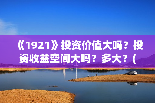 《1921》投资价值大吗？投资收益空间大吗？多大？(1921投资方)