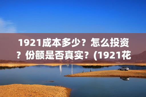 1921成本多少？怎么投资？份额是否真实？(1921花了多少钱)