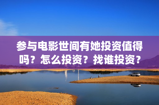 参与电影世间有她投资值得吗?怎么投资?找谁投资?(参与的电影) 参与电影世间有她投资值得吗?怎么投资?找谁投资?(参与的电影)