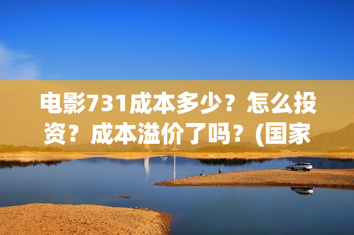 电影731成本多少？怎么投资？成本溢价了吗？(国家为什么禁止731上映)