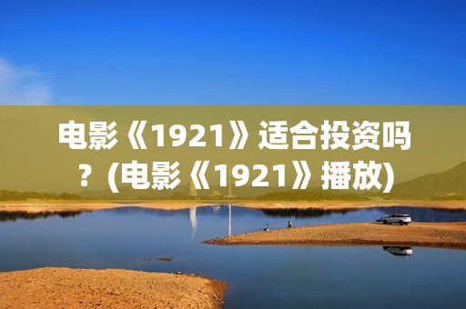 电影《1921》适合投资吗?(电影《1921》播放) 电影《1921》适合投资吗?(电影《1921》播放)