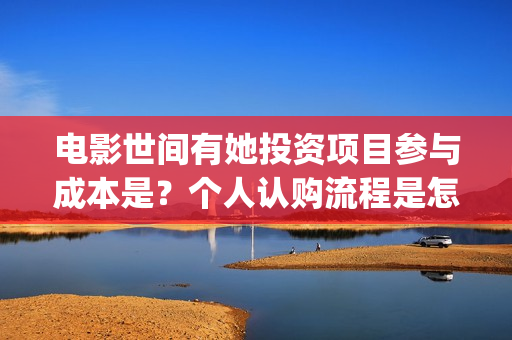电影世间有她投资项目参与成本是？个人认购流程是怎样的？(世间有她上映)