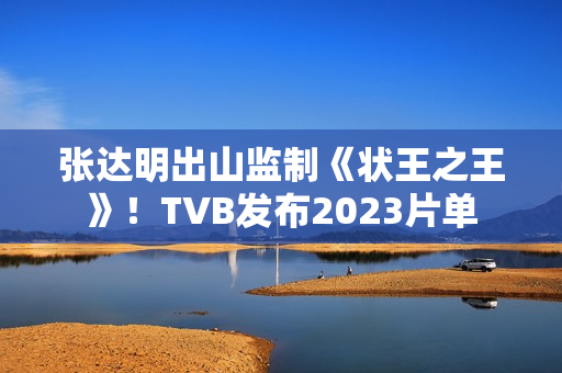 张达明出山监制《状王之王》！TVB发布2023片单