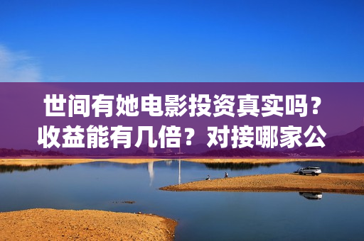 世间有她电影投资真实吗?收益能有几倍?对接哪家公司?(世间有她电影票) 世间有她电影投资真实吗?收益能有几倍?对接哪家公司?(世间有她电影票)