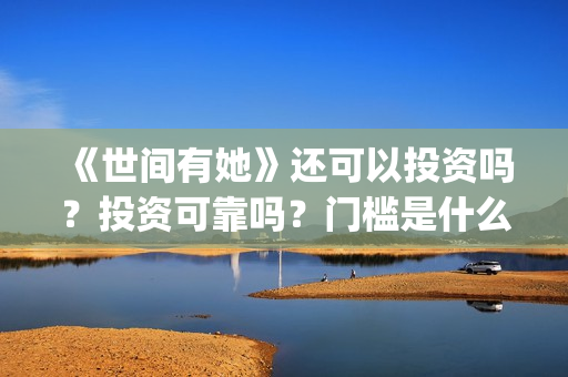 《世间有她》还可以投资吗？投资可靠吗？门槛是什么？成本是多少？(世间有她还上映吗)