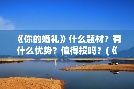 《你的婚礼》什么题材？有什么优势？值得投吗？(《你的婚礼》完整版)
