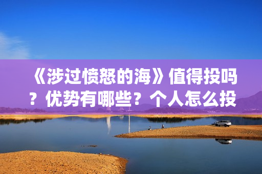 《涉过愤怒的海》值得投吗?优势有哪些?个人怎么投?(涉过愤怒的海电影免费观看完整普通话) 《涉过愤怒的海》值得投吗?优势有哪些?个人怎么投?(涉过愤怒的海电影免费观看完整普通话)