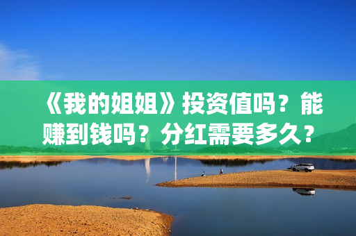 《我的姐姐》投资值吗？能赚到钱吗？分红需要多久？(我的姐姐投屏播放)
