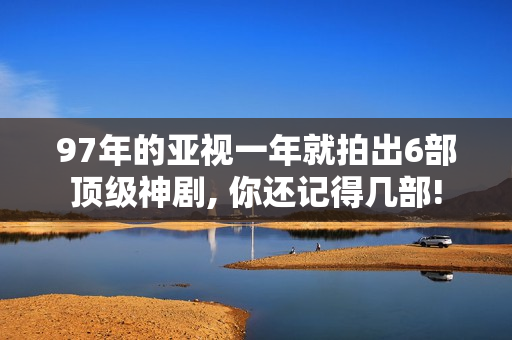 97年的亚视一年就拍出6部顶级神剧, 你还记得几部!