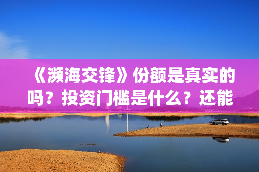 《濒海交锋》份额是真实的吗？投资门槛是什么？还能投资吗？在哪投？(濒海交锋预告片)