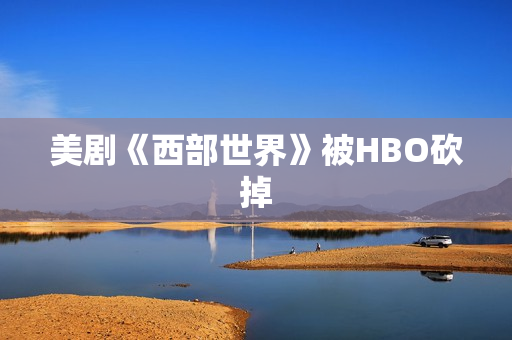 美剧《西部世界》被HBO砍掉