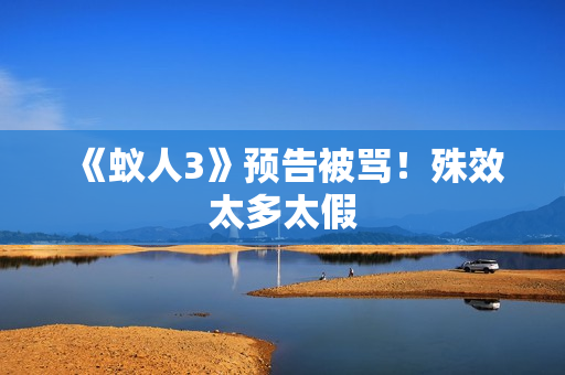 《蚁人3》预告被骂！殊效太多太假