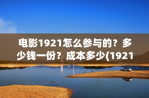 电影1921怎么参与的？多少钱一份？成本多少(1921电影怎么可以看了)